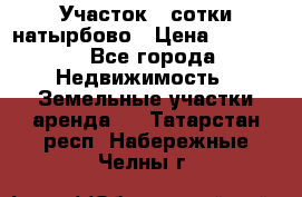Участок 33сотки натырбово › Цена ­ 50 000 - Все города Недвижимость » Земельные участки аренда   . Татарстан респ.,Набережные Челны г.